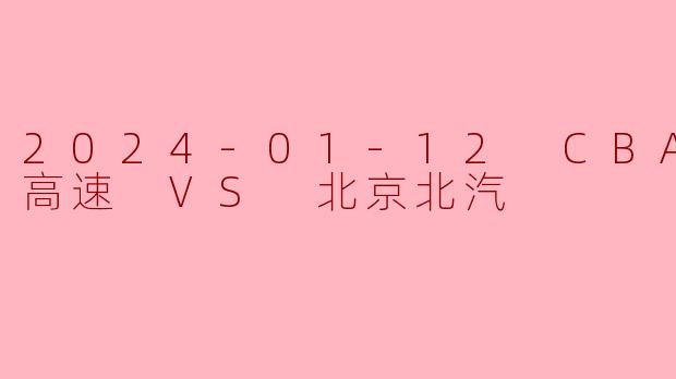 2024年1月12日CBA山东高速对阵北京北汽的比赛结果如何?